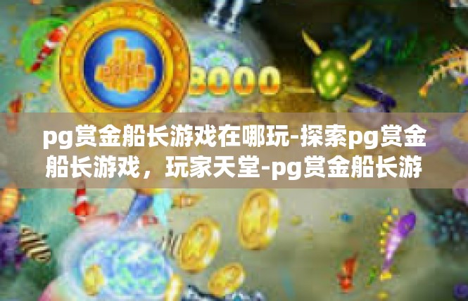 pg赏金船长游戏在哪玩-探索pg赏金船长游戏，玩家天堂-pg赏金船长游戏在哪玩