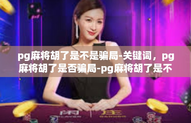 pg麻将胡了是不是骗局-关键词，pg麻将胡了是否骗局-pg麻将胡了是不是骗局