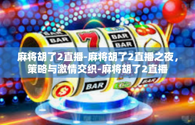 麻将胡了2直播-麻将胡了2直播之夜，策略与激情交织-麻将胡了2直播