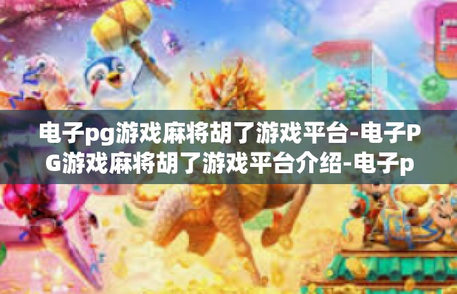 电子pg游戏麻将胡了游戏平台-电子PG游戏麻将胡了游戏平台介绍-电子pg游戏麻将胡了游戏平台