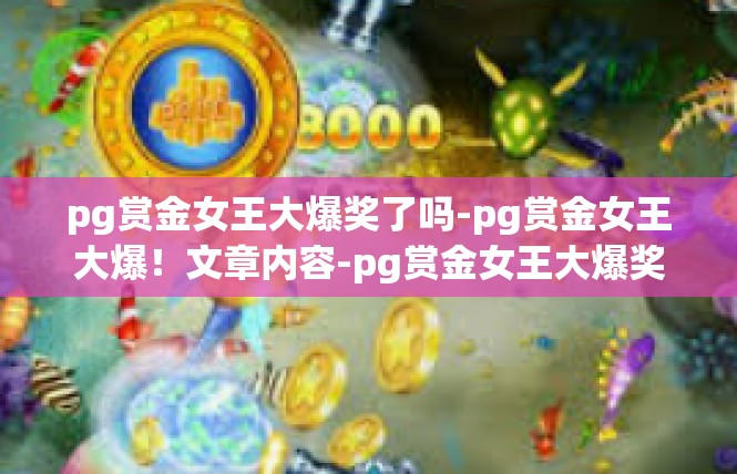 pg赏金女王大爆奖了吗-pg赏金女王大爆！文章内容-pg赏金女王大爆奖了吗