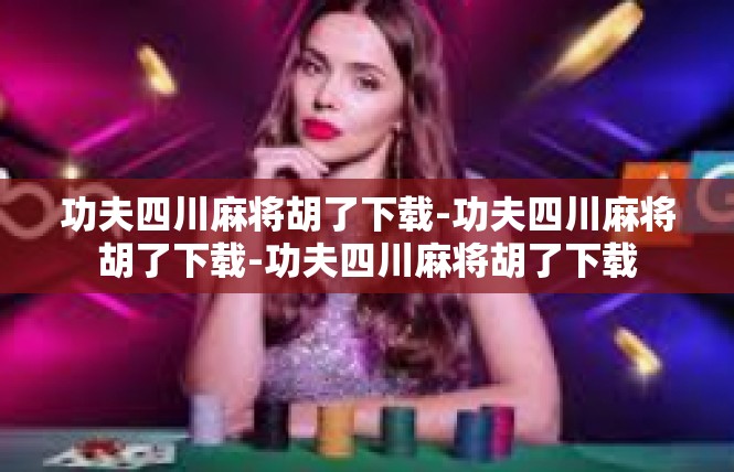 功夫四川麻将胡了下载-功夫四川麻将胡了下载-功夫四川麻将胡了下载