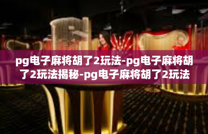 pg电子麻将胡了2玩法-pg电子麻将胡了2玩法揭秘-pg电子麻将胡了2玩法