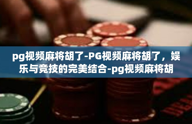 pg视频麻将胡了-PG视频麻将胡了，娱乐与竞技的完美结合-pg视频麻将胡了