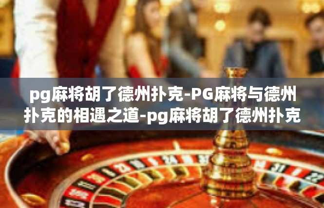 pg麻将胡了德州扑克-PG麻将与德州扑克的相遇之道-pg麻将胡了德州扑克