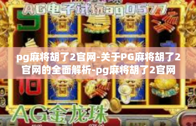 pg麻将胡了2官网-关于PG麻将胡了2官网的全面解析-pg麻将胡了2官网