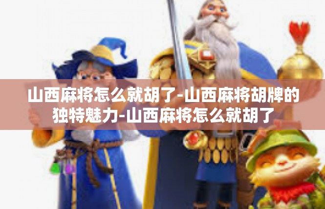山西麻将怎么就胡了-山西麻将胡牌的独特魅力-山西麻将怎么就胡了