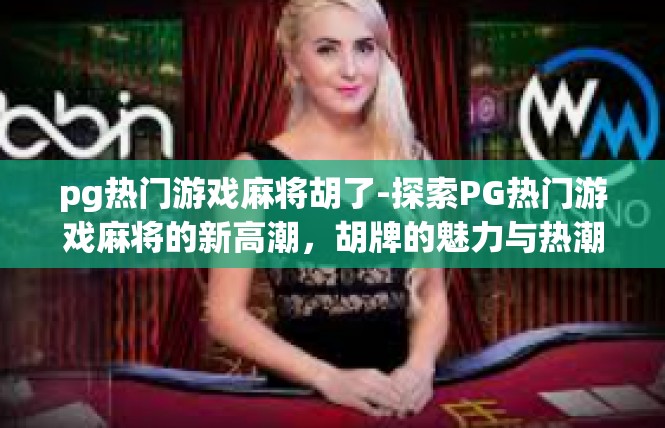 pg热门游戏麻将胡了-探索PG热门游戏麻将的新高潮，胡牌的魅力与热潮-pg热门游戏麻将胡了