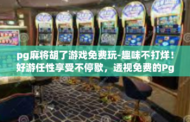 pg麻将胡了游戏免费玩-趣味不打烊！好游任性享受不停歇，透视免费的Pg麻将胡了游戏世界-pg麻将胡了游戏免费玩