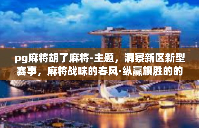 pg麻将胡了麻将-主题，洞察新区新型赛事，麻将战味的春风·纵赢旗胜的的声醉魅力—寻找微信营销素材的一站式尝试-pg麻将胡了麻将