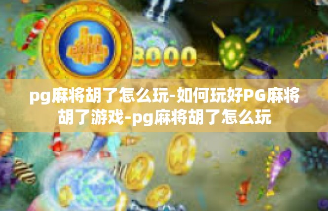 pg麻将胡了怎么玩-如何玩好PG麻将胡了游戏-pg麻将胡了怎么玩