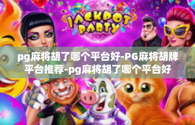 pg麻将胡了哪个平台好-PG麻将胡牌平台推荐-pg麻将胡了哪个平台好
