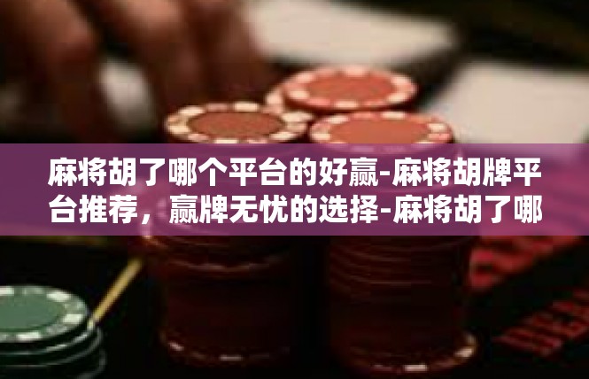 麻将胡了哪个平台的好赢-麻将胡牌平台推荐，赢牌无忧的选择-麻将胡了哪个平台的好赢