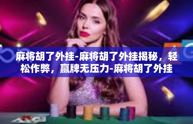麻将胡了外挂-麻将胡了外挂揭秘，轻松作弊，赢牌无压力-麻将胡了外挂