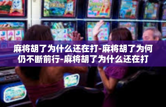 麻将胡了为什么还在打-麻将胡了为何仍不断前行-麻将胡了为什么还在打