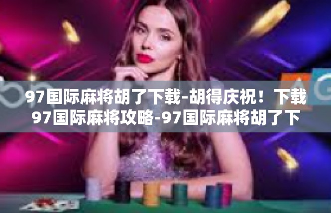 97国际麻将胡了下载-胡得庆祝！下载97国际麻将攻略-97国际麻将胡了下载