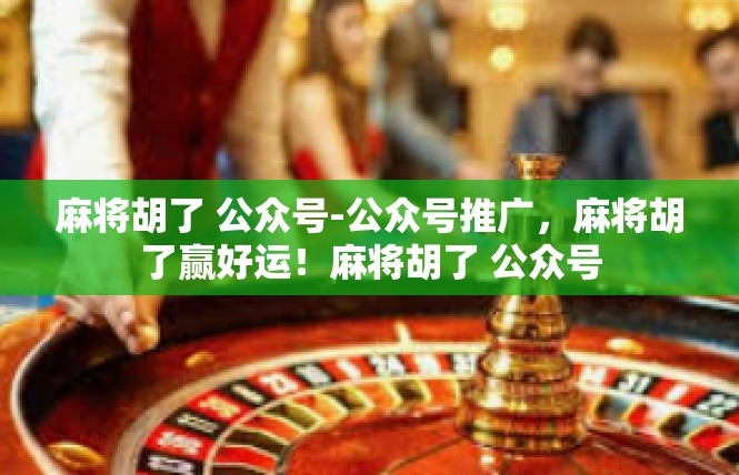 麻将胡了 公众号-公众号推广，麻将胡了赢好运！麻将胡了 公众号