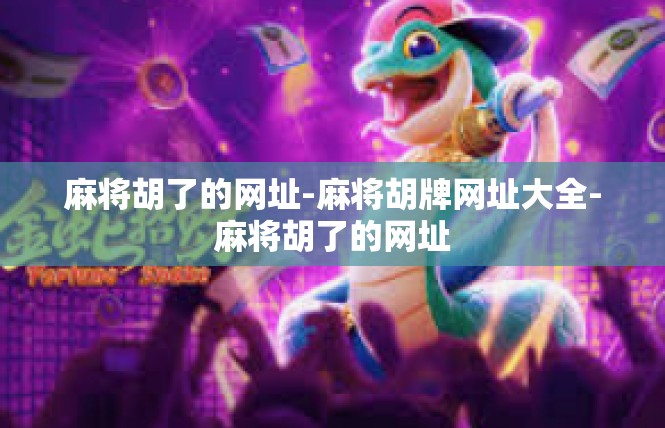 麻将胡了的网址-麻将胡牌网址大全-麻将胡了的网址