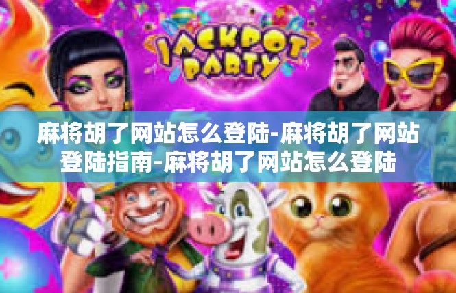 麻将胡了网站怎么登陆-麻将胡了网站登陆指南-麻将胡了网站怎么登陆