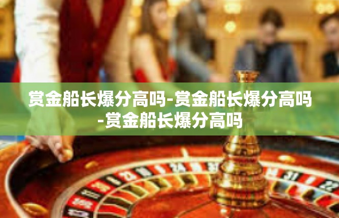 赏金船长爆分高吗-赏金船长爆分高吗-赏金船长爆分高吗