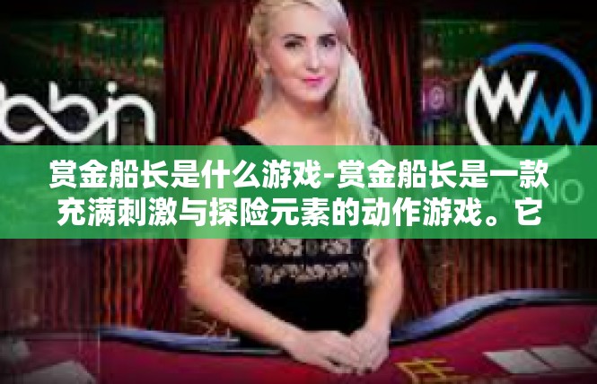 赏金船长是什么游戏-赏金船长是一款充满刺激与探险元素的动作游戏。它以其独特的玩法和精美的画面赢得了众多玩家的喜爱。下面将详细介绍这款游戏的相关信息。赏金船长是什么游戏