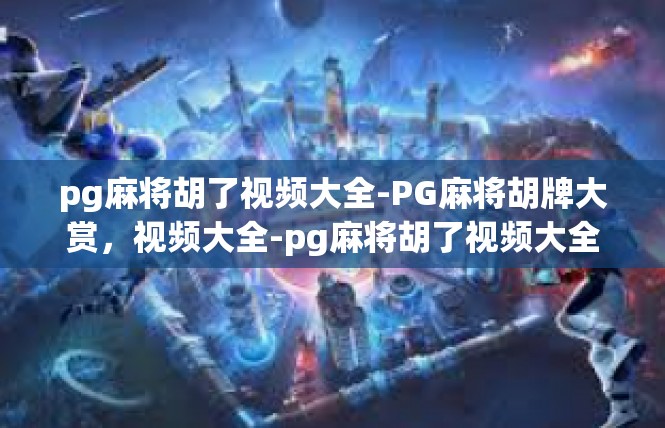 pg麻将胡了视频大全-PG麻将胡牌大赏，视频大全-pg麻将胡了视频大全