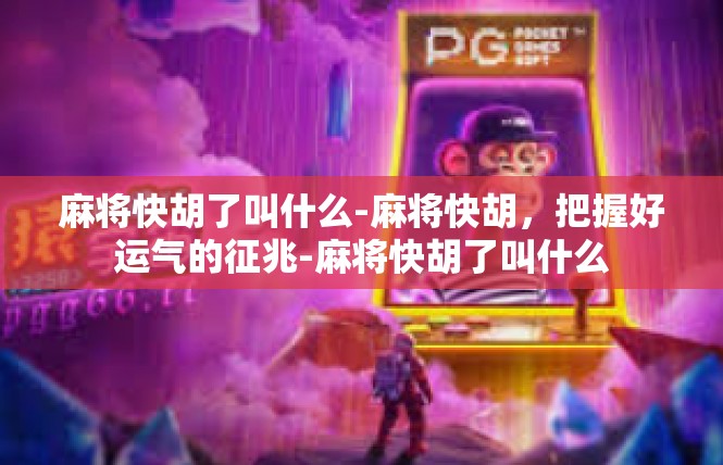 麻将快胡了叫什么-麻将快胡，把握好运气的征兆-麻将快胡了叫什么