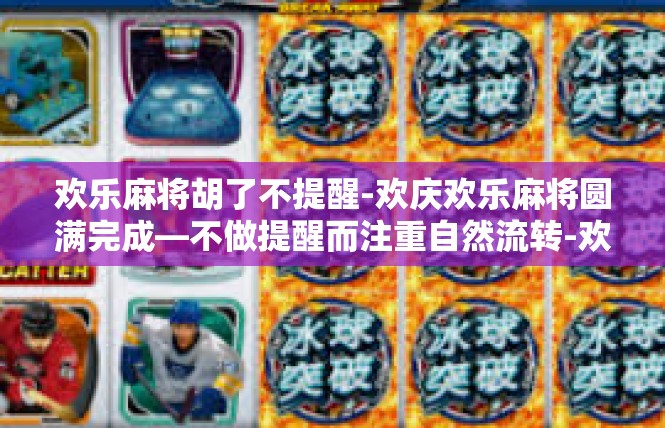 欢乐麻将胡了不提醒-欢庆欢乐麻将圆满完成—不做提醒而注重自然流转-欢乐麻将胡了不提醒