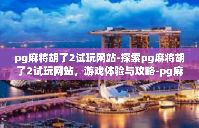 pg麻将胡了2试玩网站-探索pg麻将胡了2试玩网站，游戏体验与攻略-pg麻将胡了2试玩网站