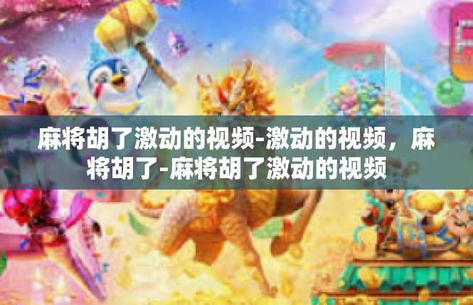 麻将胡了激动的视频-激动的视频，麻将胡了-麻将胡了激动的视频