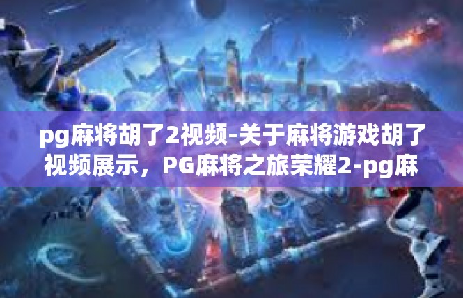 pg麻将胡了2视频-关于麻将游戏胡了视频展示，PG麻将之旅荣耀2-pg麻将胡了2视频