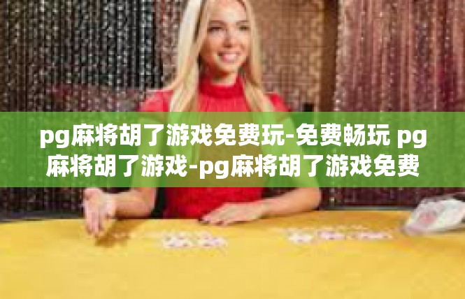 pg麻将胡了游戏免费玩-免费畅玩 pg麻将胡了游戏-pg麻将胡了游戏免费玩