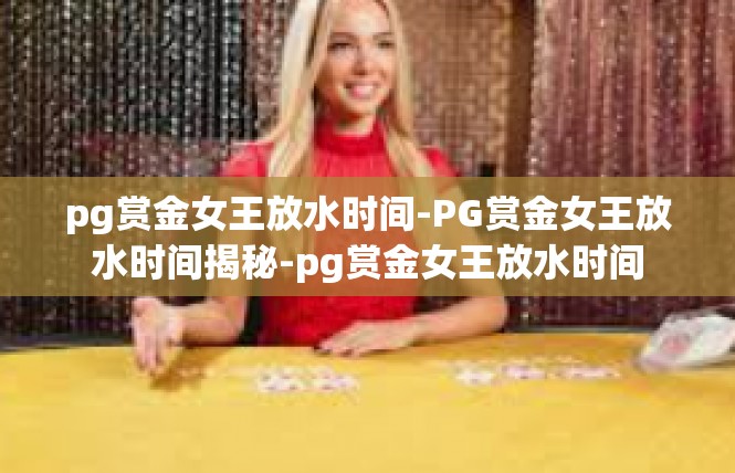 pg赏金女王放水时间-PG赏金女王放水时间揭秘-pg赏金女王放水时间