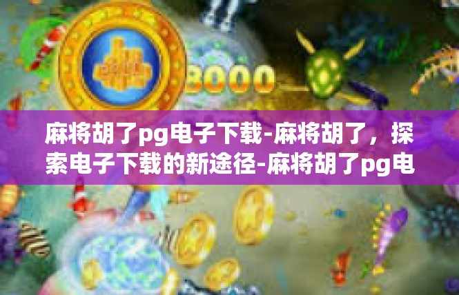 麻将胡了pg电子下载-麻将胡了，探索电子下载的新途径-麻将胡了pg电子下载
