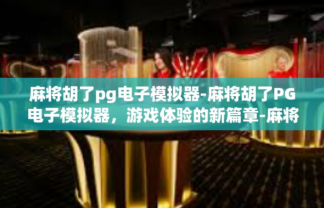 麻将胡了pg电子模拟器-麻将胡了PG电子模拟器，游戏体验的新篇章-麻将胡了pg电子模拟器