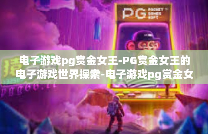 电子游戏pg赏金女王-PG赏金女王的电子游戏世界探索-电子游戏pg赏金女王