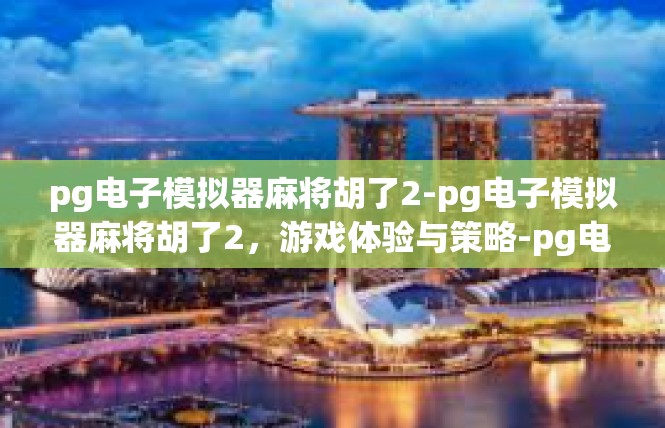 pg电子模拟器麻将胡了2-pg电子模拟器麻将胡了2，游戏体验与策略-pg电子模拟器麻将胡了2