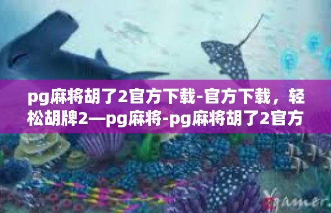pg麻将胡了2官方下载-官方下载，轻松胡牌2—pg麻将-pg麻将胡了2官方下载