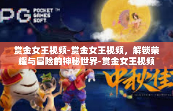 赏金女王视频-赏金女王视频，解锁荣耀与冒险的神秘世界-赏金女王视频