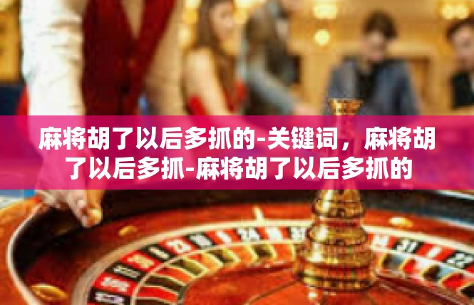 麻将胡了以后多抓的-关键词，麻将胡了以后多抓-麻将胡了以后多抓的