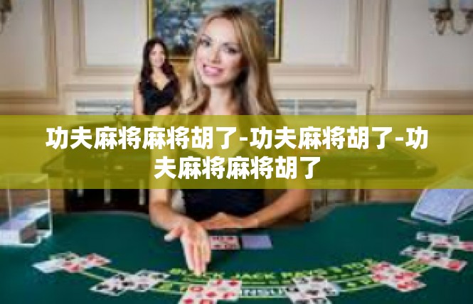 功夫麻将麻将胡了-功夫麻将胡了-功夫麻将麻将胡了