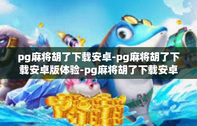 pg麻将胡了下载安卓-pg麻将胡了下载安卓版体验-pg麻将胡了下载安卓