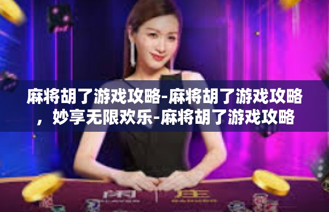 麻将胡了游戏攻略-麻将胡了游戏攻略，妙享无限欢乐-麻将胡了游戏攻略