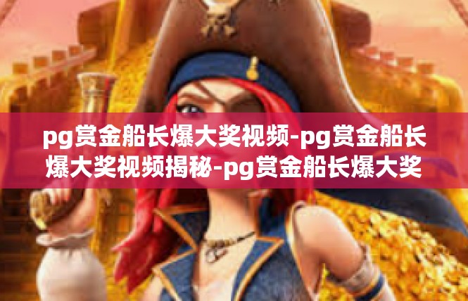 pg赏金船长爆大奖视频-pg赏金船长爆大奖视频揭秘-pg赏金船长爆大奖视频