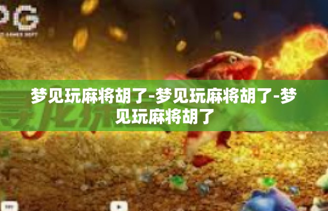梦见玩麻将胡了-梦见玩麻将胡了-梦见玩麻将胡了