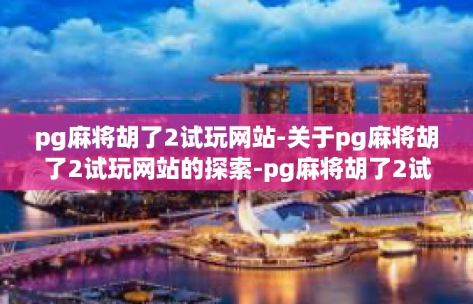 pg麻将胡了2试玩网站-关于pg麻将胡了2试玩网站的探索-pg麻将胡了2试玩网站