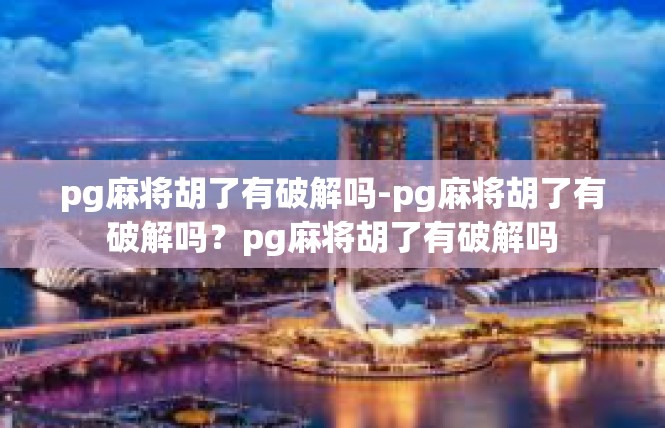 pg麻将胡了有破解吗-pg麻将胡了有破解吗？pg麻将胡了有破解吗