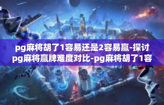 pg麻将胡了1容易还是2容易赢-探讨pg麻将赢牌难度对比-pg麻将胡了1容易还是2容易赢