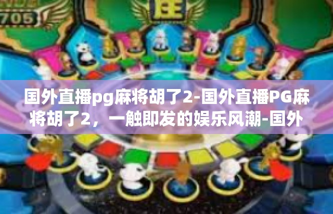 国外直播pg麻将胡了2-国外直播PG麻将胡了2，一触即发的娱乐风潮-国外直播pg麻将胡了2