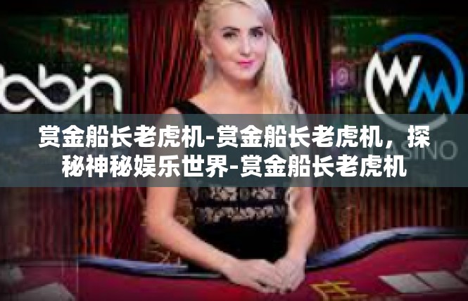 赏金船长老虎机-赏金船长老虎机，探秘神秘娱乐世界-赏金船长老虎机